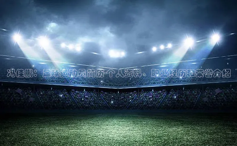头号玩家唯一官网入口百度手机输入法冯佳鹏：足球运动员简历-个人资料、职业经历和荣誉介绍