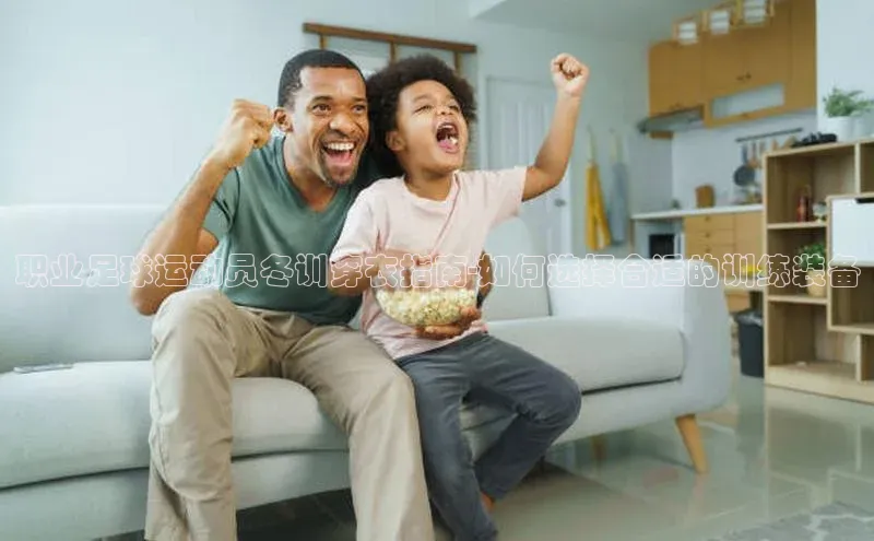 头号玩家官网登录遥望科技职业足球运动员冬训穿衣指南-如何选择合适的训练装备