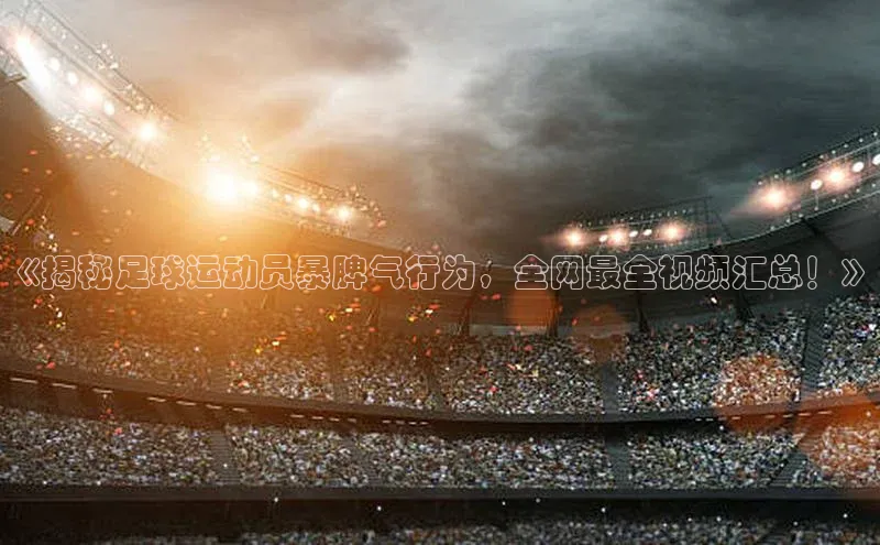 龙8官网地址百度安全社区《揭秘足球运动员暴脾气行为，全网最全视频汇总！》