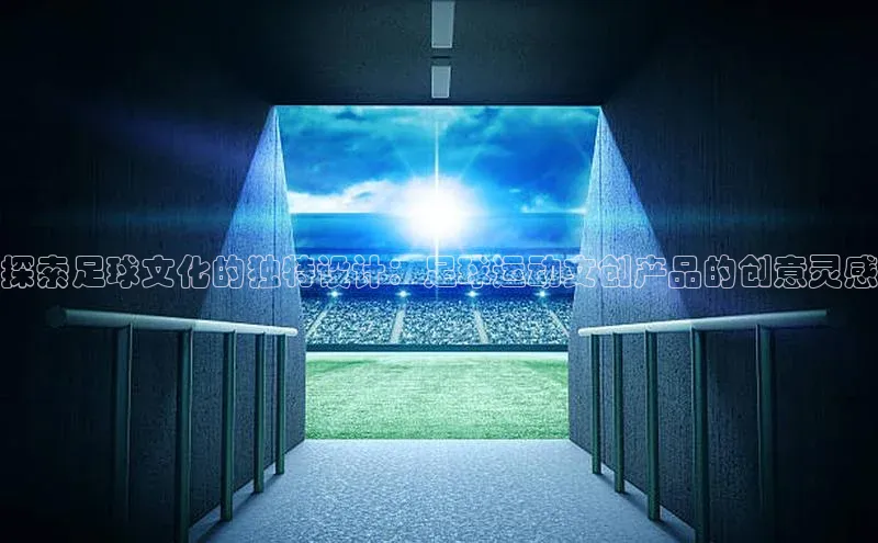龙8网上娱乐平台观星盘探索足球文化的独特设计：足球运动文创产品的创意灵感