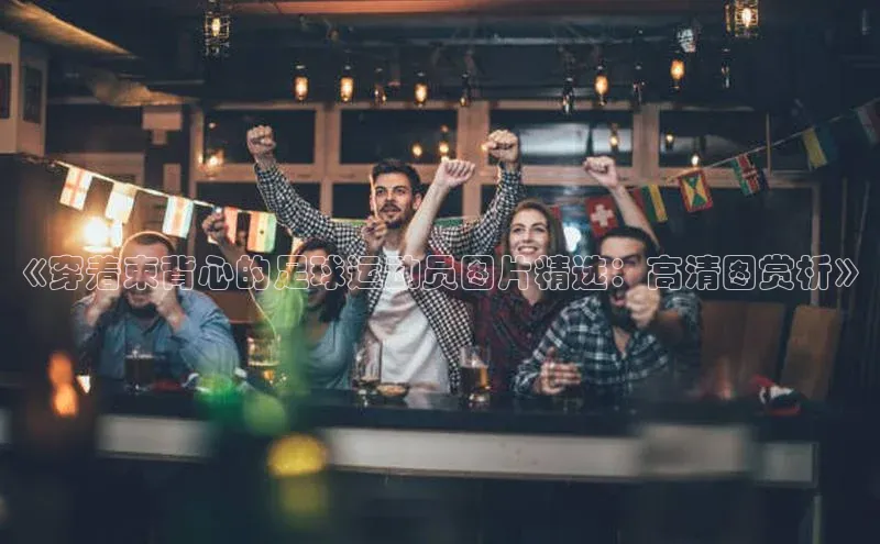 头号玩家游戏平台每日互动《穿着束背心的足球运动员图片精选：高清图赏析》