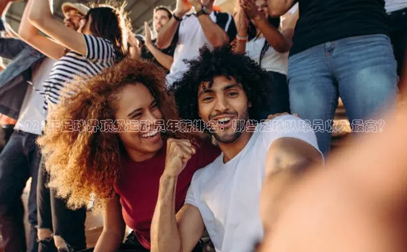 头号玩家官网下载引力传媒2021年足球界顶级运动员年薪排名：哪些足球队球员收入最高？