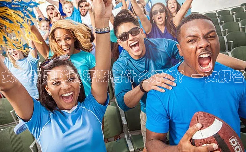 龙8网上娱乐平台华策影视女生穿足球吸汗服有什么好处？一文解答