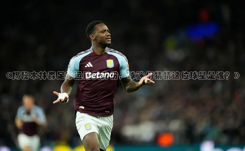 头玩官网登录入口华扬联众《揭秘木林森足球运动员身份，球迷们猜猜这位球星是谁？》