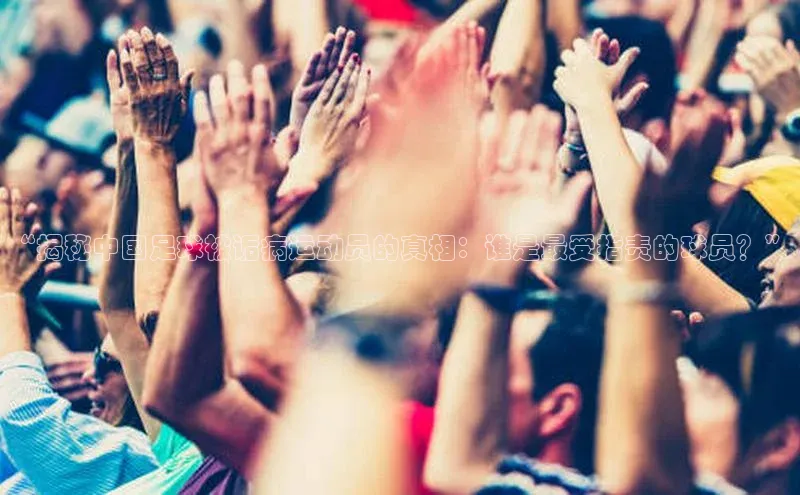 龙8国际电子平台百度手机助手“揭秘中国足球被诟病运动员的真相：谁是最受指责的球员？”