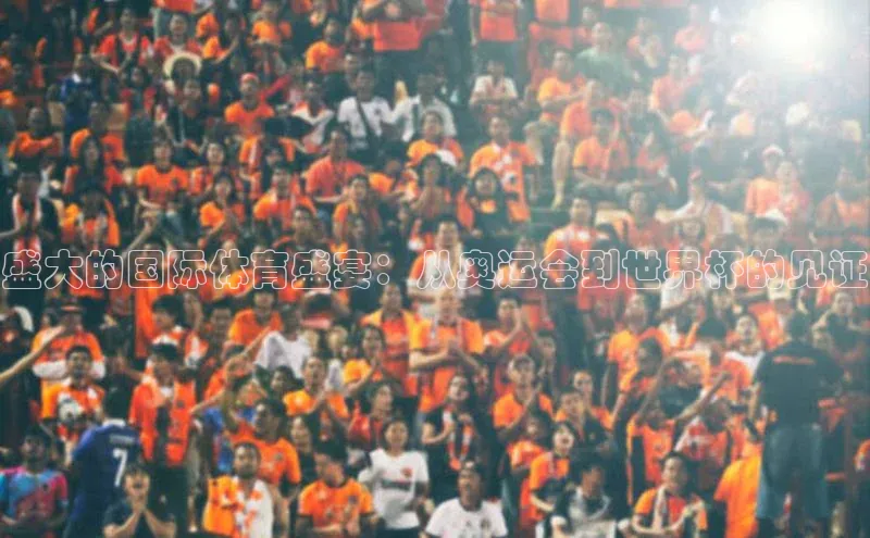 龙8中国官网唯一入口百度信誉盛大的国际体育盛宴：从奥运会到世界杯的见证
