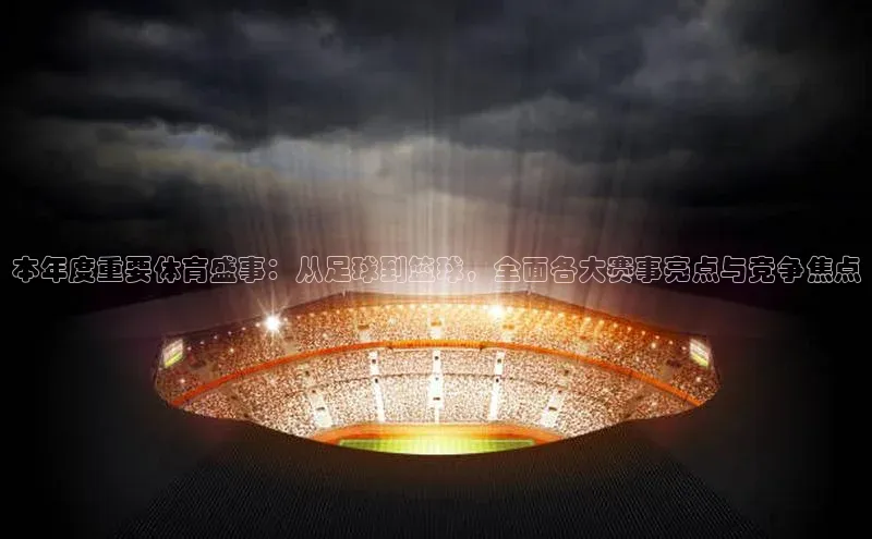 龙八国际app官方下载百度手机卫士本年度重要体育盛事：从足球到篮球，全面各大赛事亮点与竞争焦点