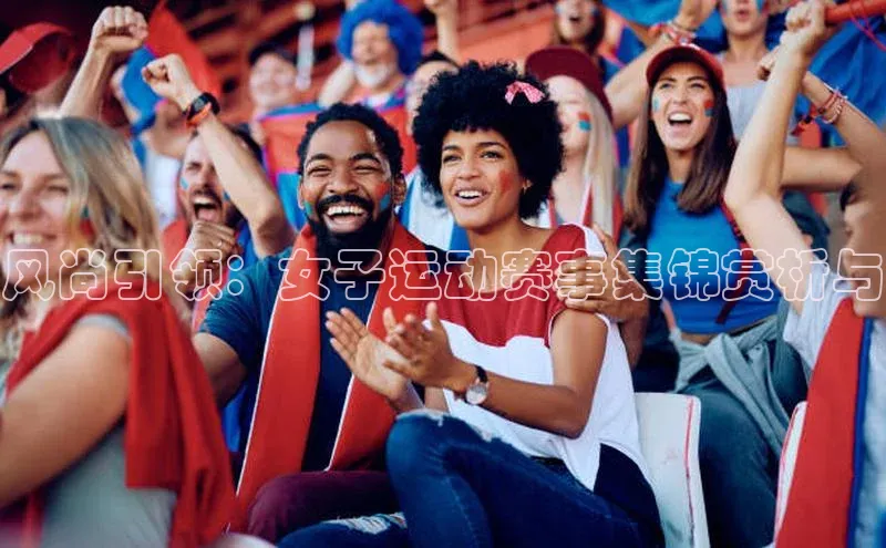 龙8国际电子平台百度Apollo风尚引领：女子运动赛事集锦赏析与