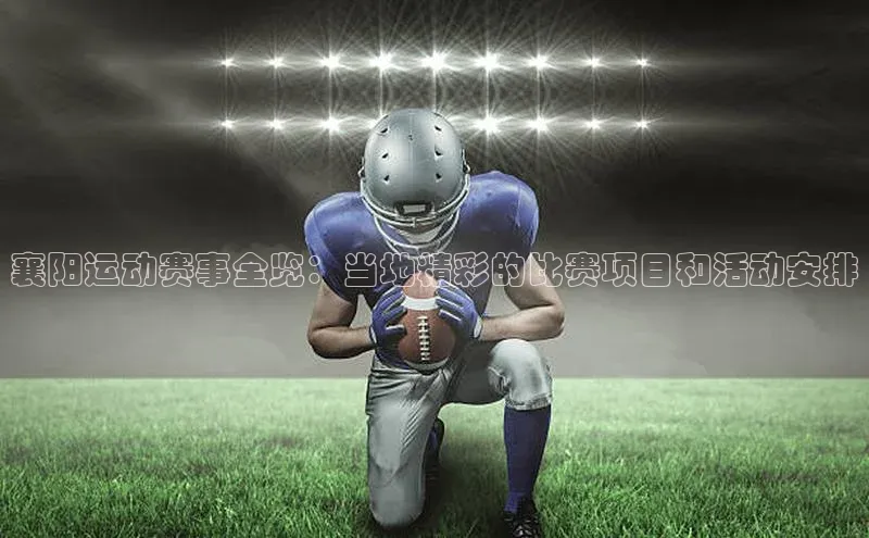 头号玩家游戏平台每日互动襄阳运动赛事全览：当地精彩的比赛项目和活动安排
