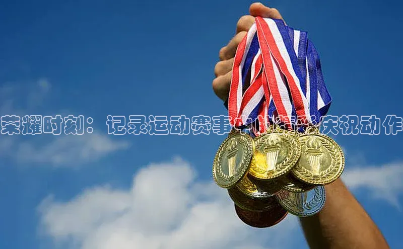 荣耀时刻：记录运动赛事中的精彩庆祝动作