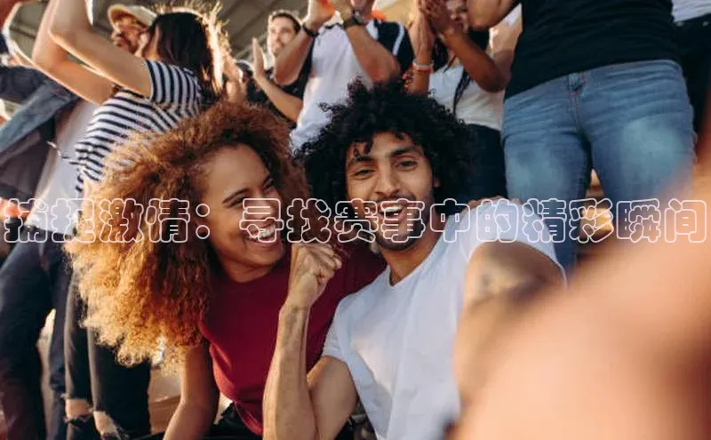 捕捉激情：寻找赛事中的精彩瞬间