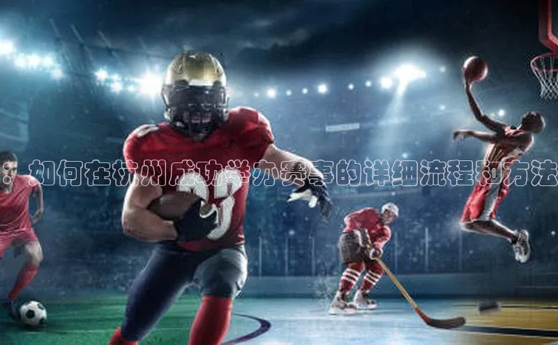 ：如何在杭州成功举办赛事的详细流程和方法
