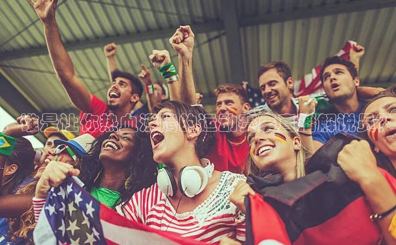 ：谁是让你热血沸腾的运动赛事直播解说员？