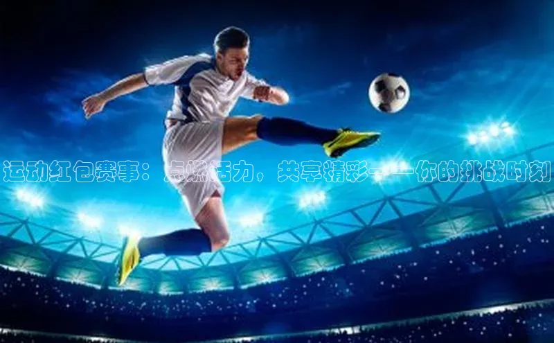 运动红包赛事：点燃活力，共享精彩——你的挑战时刻