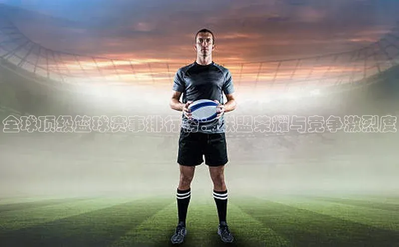 全球顶级篮球赛事排行榜：联盟荣耀与竞争激烈度