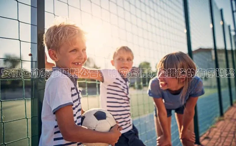 安徽运动赛事延期公告：响应疫情防控措施的有序调整