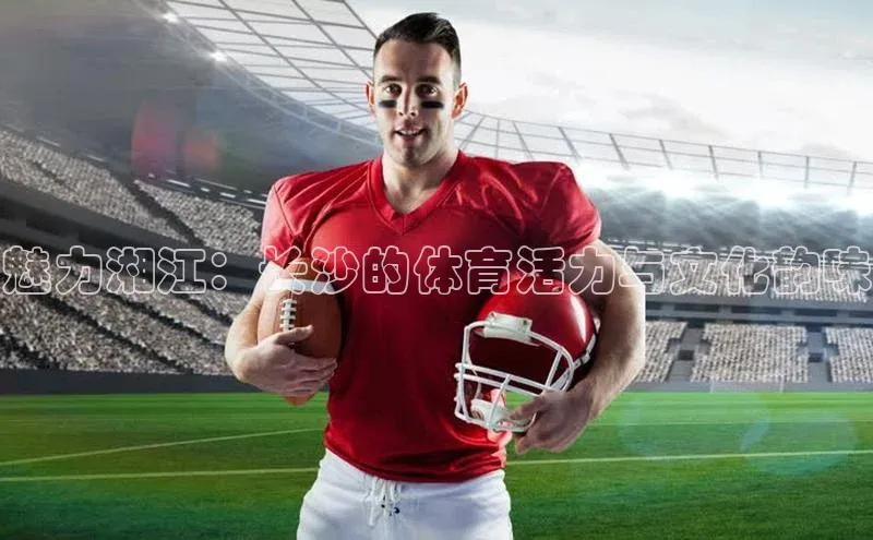 魅力湘江：长沙的体育活力与文化韵味