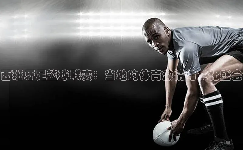 西班牙足篮球联赛：当地的体育激情与文化盛会