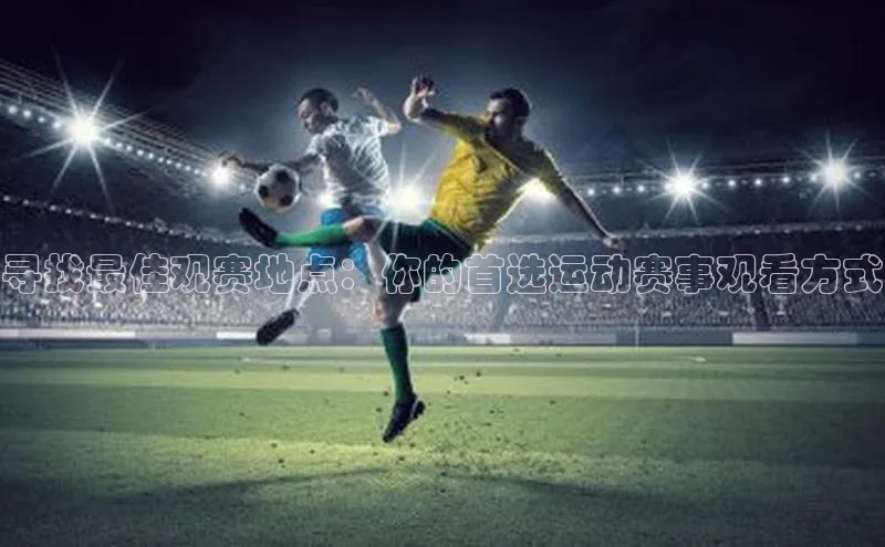 寻找最佳观赛地点：你的首选运动赛事观看方式