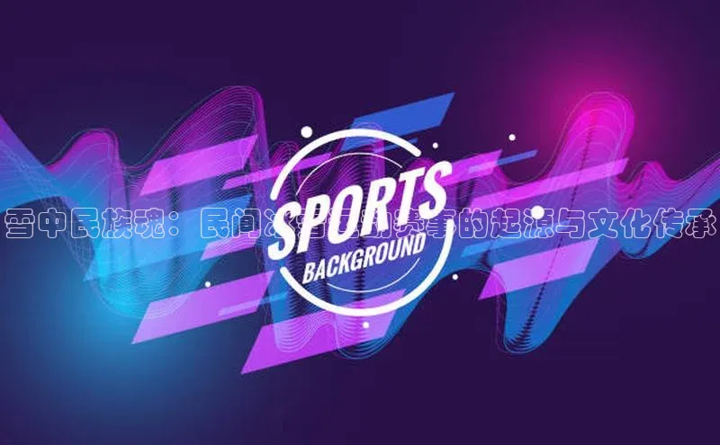 雪中民族魂：民间冰雪运动赛事的起源与文化传承