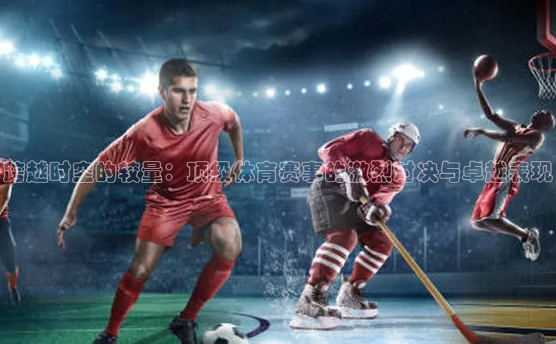 跨越时空的较量：顶级体育赛事的激烈对决与卓越表现