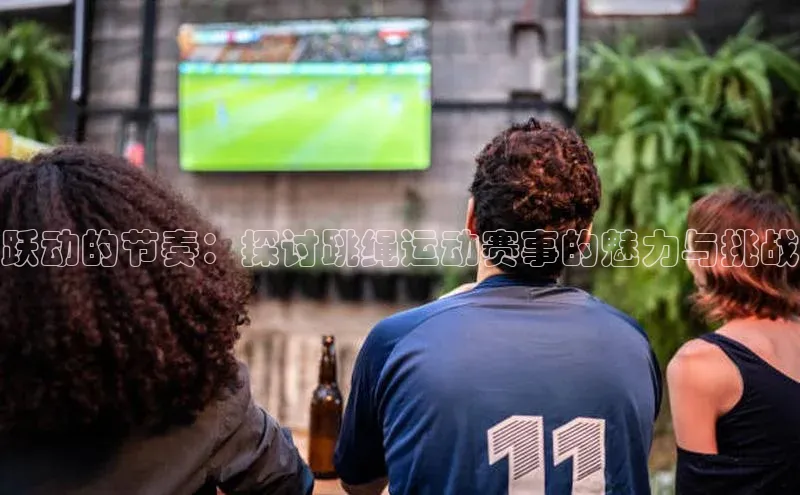 跃动的节奏：探讨跳绳运动赛事的魅力与挑战