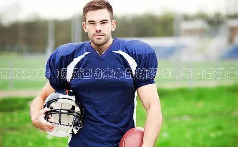 巅峰对决：顶级运动赛事的精彩瞬间与背后故事