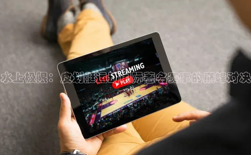 水上极限：皮划艇运动国际著名赛事的巅峰对决