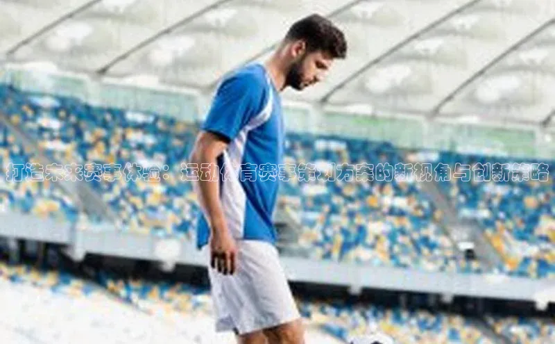打造未来赛事体验：运动体育赛事策划方案的新视角与创新策略