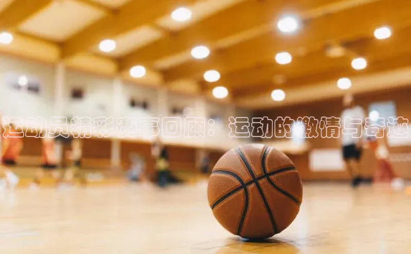 运动员精彩赛事回顾：运动的激情与奇迹