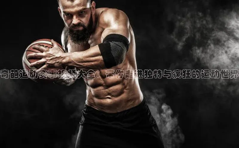 奇葩运动赛事视频大全：带你走进独特与疯狂的运动世界