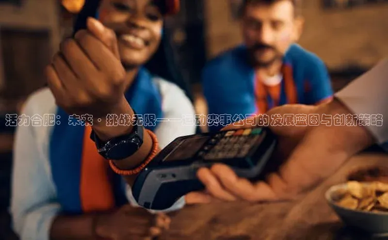 活力合肥：未来·挑战无限——运动赛事公司的发展蓝图与创新策略
