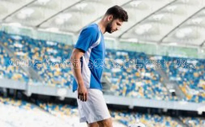 2023年世界运动会赛事前瞻与赛程一览表