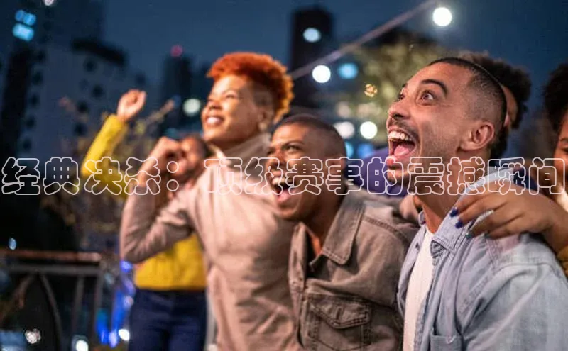 经典决杀：顶级赛事的震撼瞬间