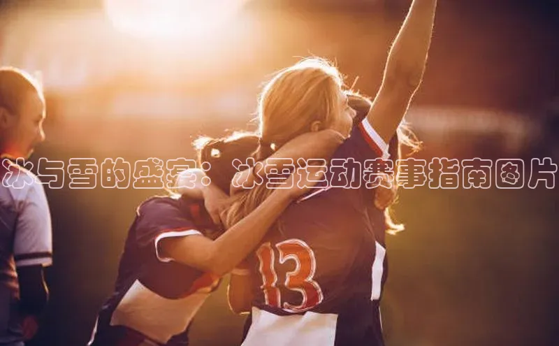 冰与雪的盛宴：冰雪运动赛事指南图片