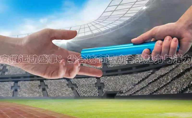 安徽运动盛事：省会城市运动会的魅力与活力