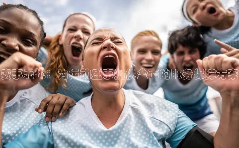 赛事无忧：为运动盛事提供全面的服务保障方案