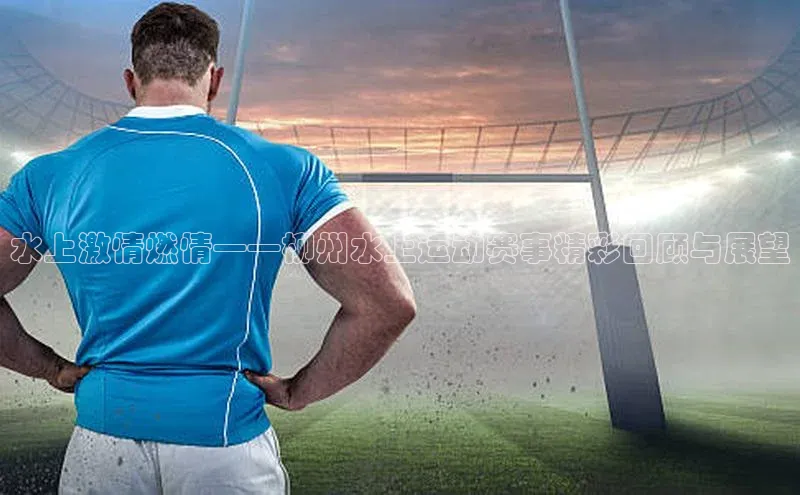 水上激情燃情——柳州水上运动赛事精彩回顾与展望