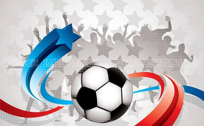 荣耀时刻：顶级运动赛事的标志性旗帜视频背后的故事