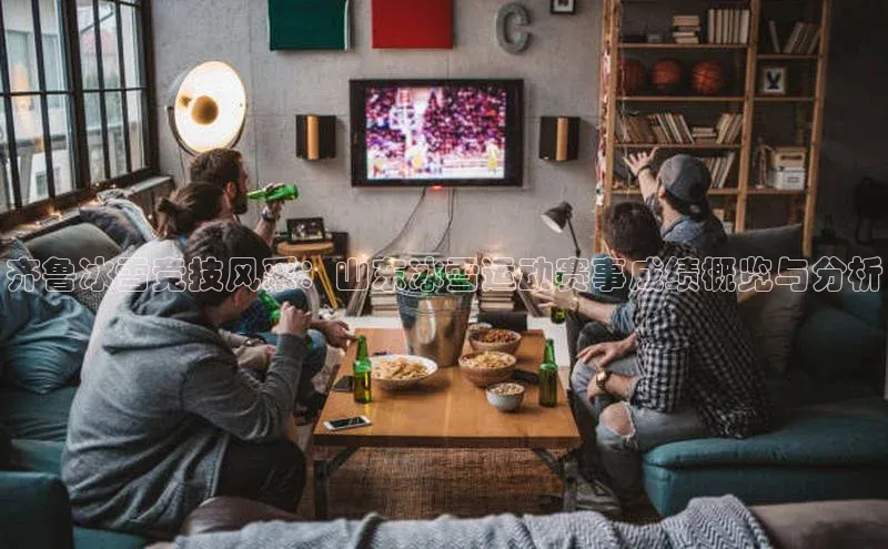 齐鲁冰雪竞技风采：山东冰雪运动赛事成绩概览与分析