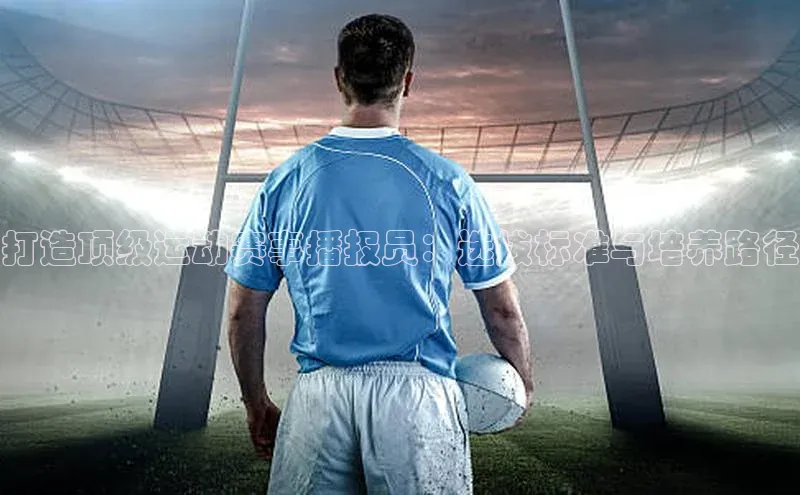 打造顶级运动赛事播报员：选拔标准与培养路径