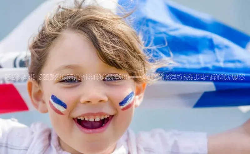 突破界限：未来科技在体育中的全新应用——全球首颗运动赛事卫星的创新意义