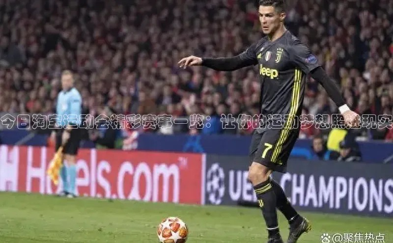 今日淘宝运动会精彩赛事一览：让你的运动梦想照进现实