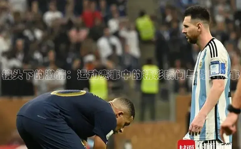 镜头下的激情：运动赛事中的精彩瞬间与背后故事