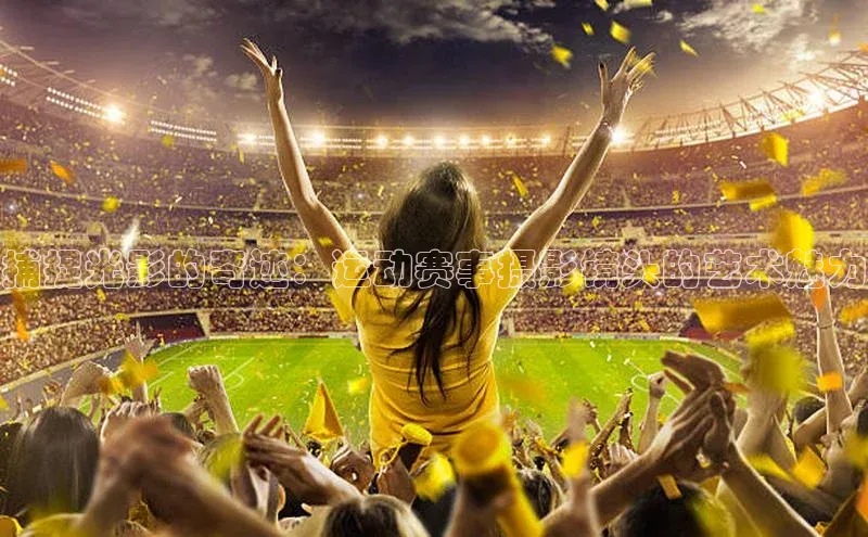 捕捉光影的奇迹：运动赛事摄影镜头的艺术魅力